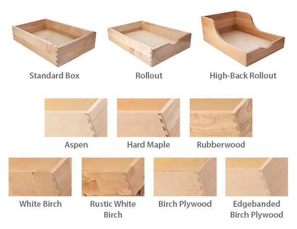 Standard Box, Rollout, High-Back Rollout, Aspen, Hard Maple, Rubberwood, White Birch, Rustic White Birch, Birch Plywood, Edgebanded Birch Plywood